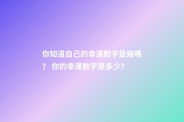 你知道自己的幸運數字是幾嗎？ 你的幸運數字是多少？-第1張-觀點-玄機派